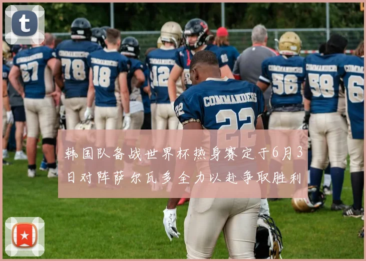 韩国队备战世界杯热身赛定于6月3日对阵萨尔瓦多全力以赴争取胜利
