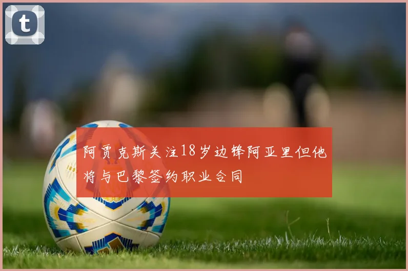 阿贾克斯关注18岁边锋阿亚里但他将与巴黎签约职业合同