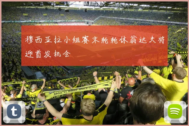 穆西亚拉小组赛末轮轮休翁达夫将迎首发机会