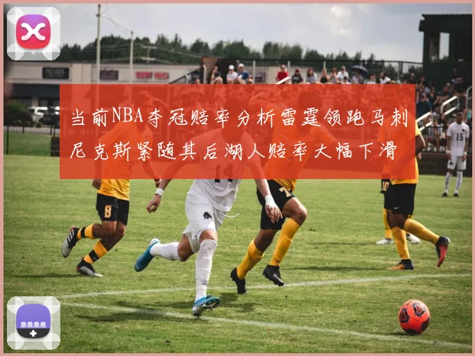 当前NBA夺冠赔率分析雷霆领跑马刺尼克斯紧随其后湖人赔率大幅下滑