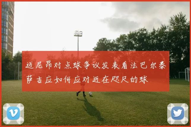 迈尼昂对点球争议发表看法巴尔泰萨吉应如何应对近在咫尺的球