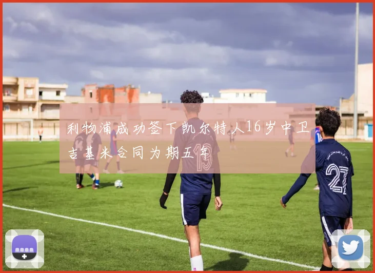 利物浦成功签下凯尔特人16岁中卫吉基米合同为期五年
