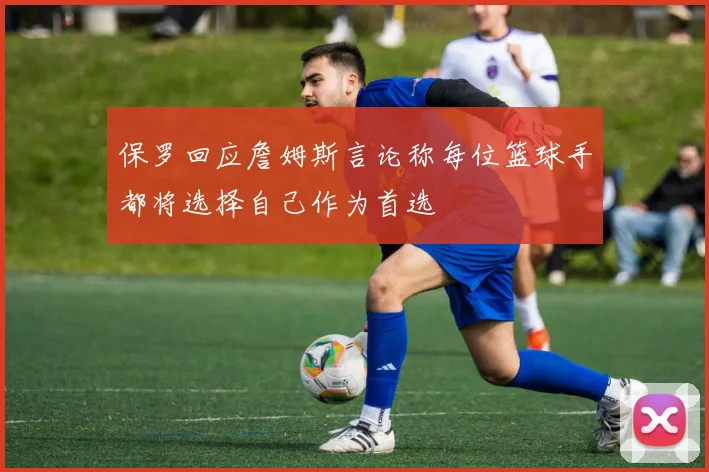 保罗回应詹姆斯言论称每位篮球手都将选择自己作为首选