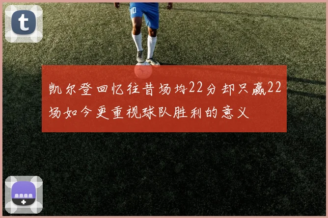 凯尔登回忆往昔场均22分却只赢22场如今更重视球队胜利的意义