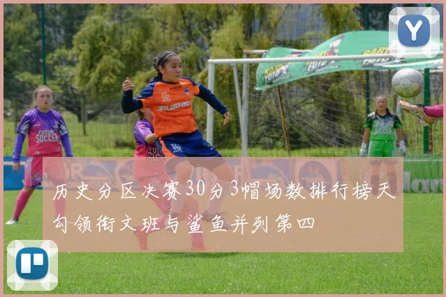 历史分区决赛30分3帽场数排行榜天勾领衔文班与鲨鱼并列第四