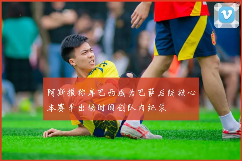 阿斯报称库巴西成为巴萨后防核心本赛季出场时间创队内纪录