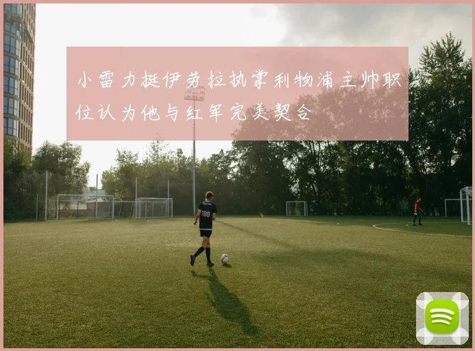 小雷力挺伊劳拉执掌利物浦主帅职位认为他与红军完美契合