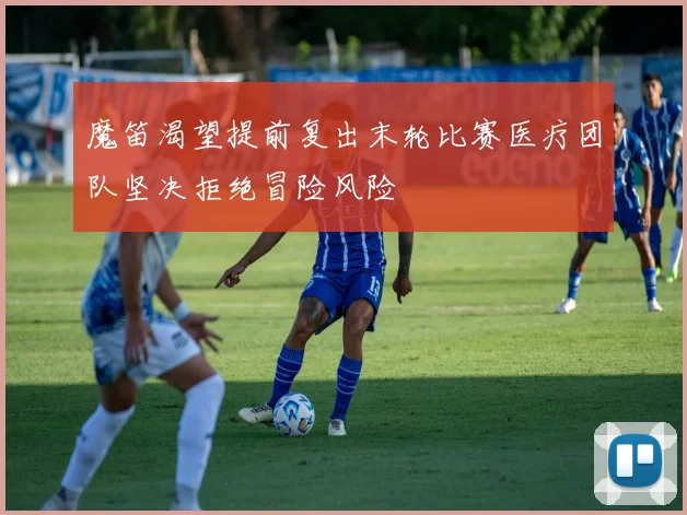 魔笛渴望提前复出末轮比赛医疗团队坚决拒绝冒险风险