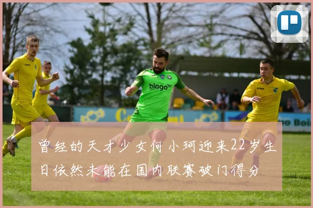 曾经的天才少女何小珂迎来22岁生日依然未能在国内联赛破门得分