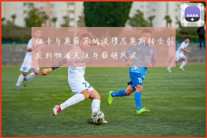 纽卡与奥萨苏纳谈穆尼奥斯转会引发利物浦关注与截胡风波