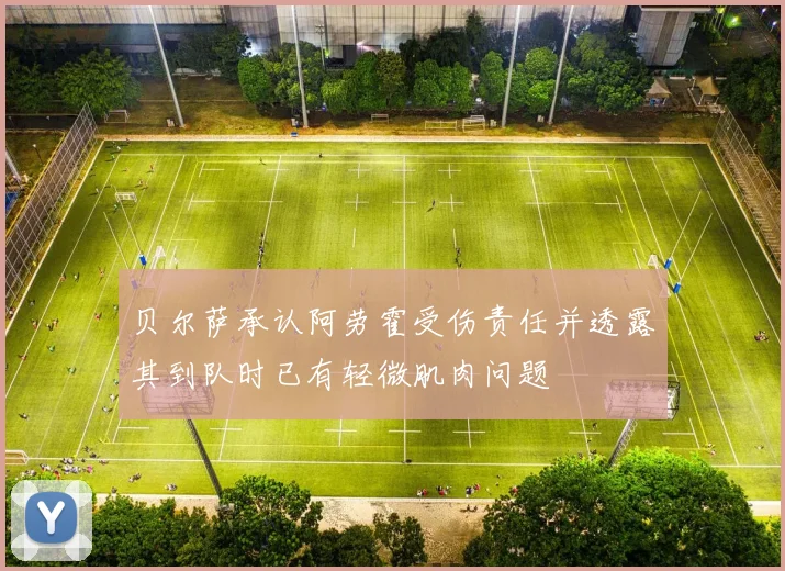 贝尔萨承认阿劳霍受伤责任并透露其到队时已有轻微肌肉问题