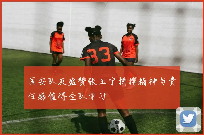 国安队友盛赞张玉宁拼搏精神与责任感值得全队学习