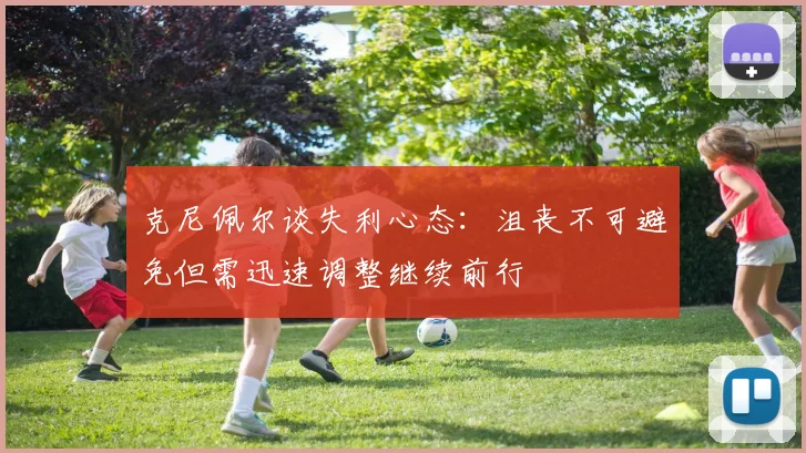 克尼佩尔谈失利心态：沮丧不可避免但需迅速调整继续前行