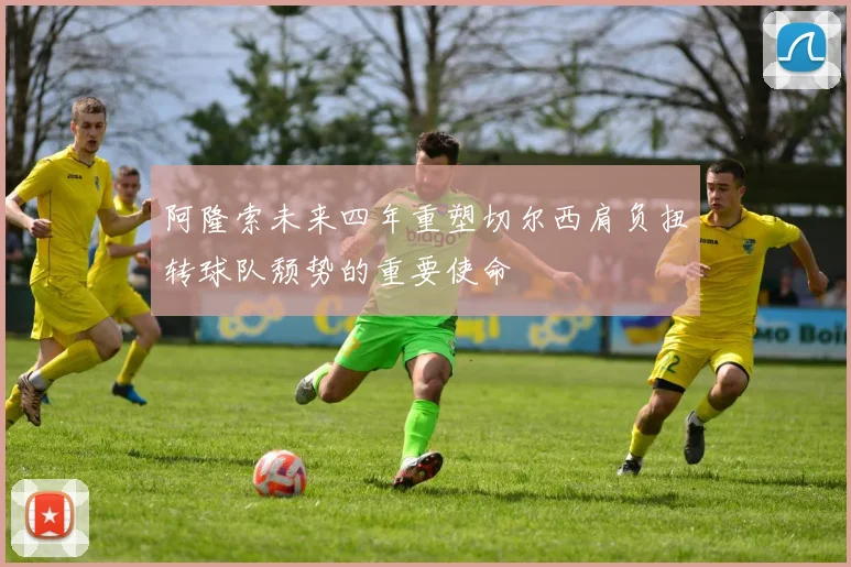 阿隆索未来四年重塑切尔西肩负扭转球队颓势的重要使命