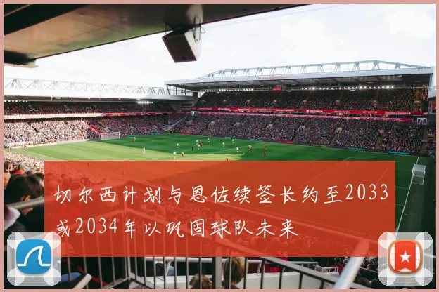切尔西计划与恩佐续签长约至2033或2034年以巩固球队未来