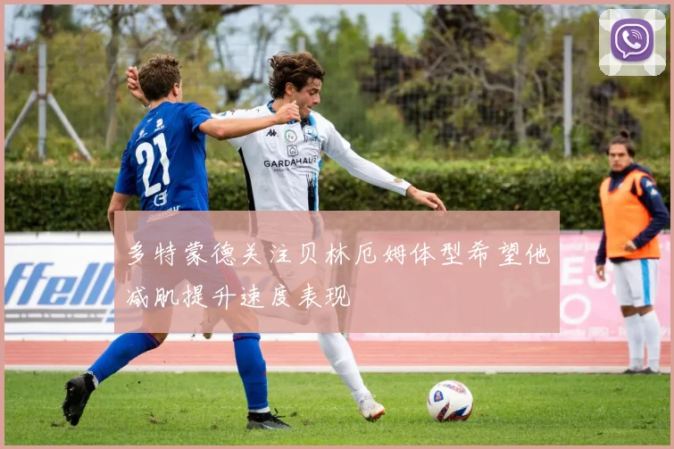 多特蒙德关注贝林厄姆体型希望他减肌提升速度表现