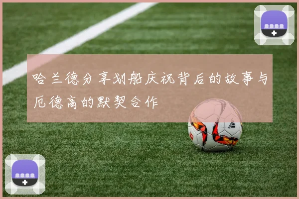 哈兰德分享划船庆祝背后的故事与厄德高的默契合作