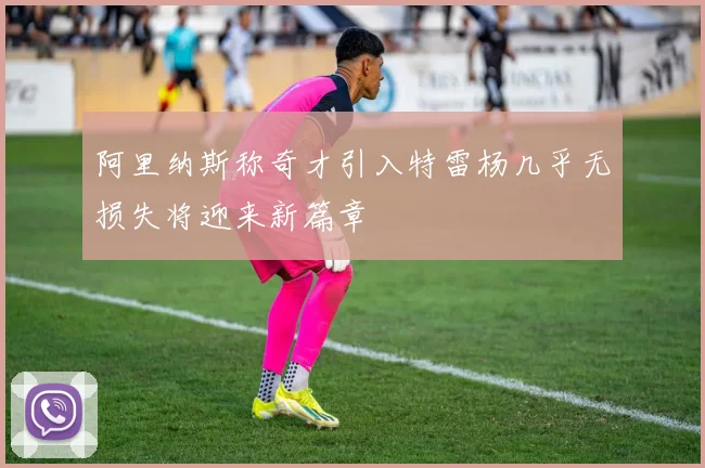 阿里纳斯称奇才引入特雷杨几乎无损失将迎来新篇章