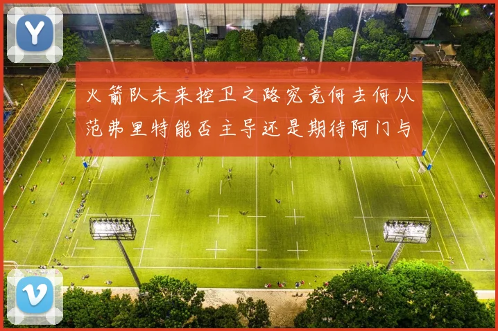 火箭队未来控卫之路究竟何去何从范弗里特能否主导还是期待阿门与谢泼德崛起