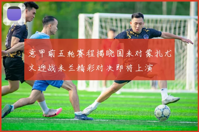 意甲前五轮赛程揭晓国米对蒙扎尤文迎战米兰精彩对决即将上演