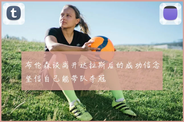 布伦森谈离开达拉斯后的成功信念坚信自己能带队夺冠