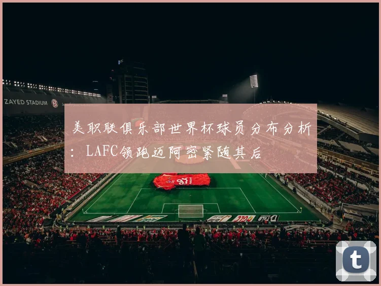 美职联俱乐部世界杯球员分布分析：LAFC领跑迈阿密紧随其后