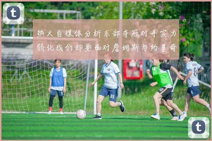 热火自媒体分析东部夺冠对手实力弱化我们却要面对詹姆斯与约基奇的挑战