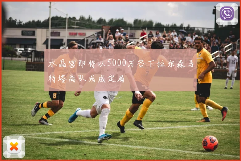 水晶宫即将以5000万签下拉尔森马特塔离队或成定局