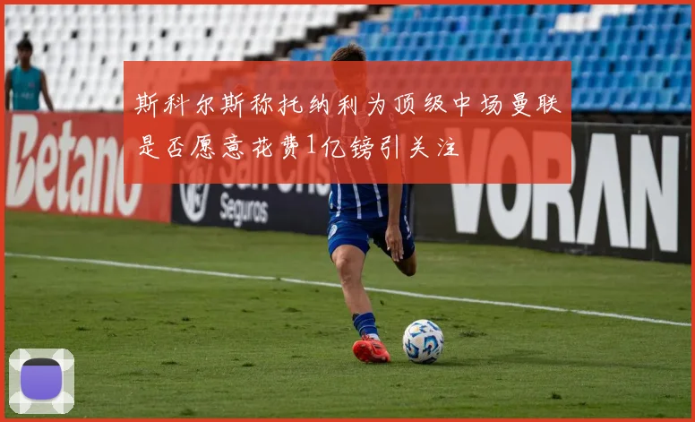斯科尔斯称托纳利为顶级中场曼联是否愿意花费1亿镑引关注