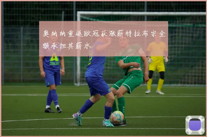 奥纳纳重返欧冠获涨薪特拉布宗全额承担其薪水