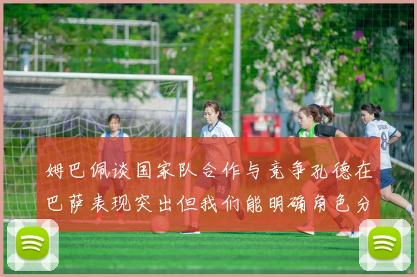 姆巴佩谈国家队合作与竞争孔德在巴萨表现突出但我们能明确角色分工