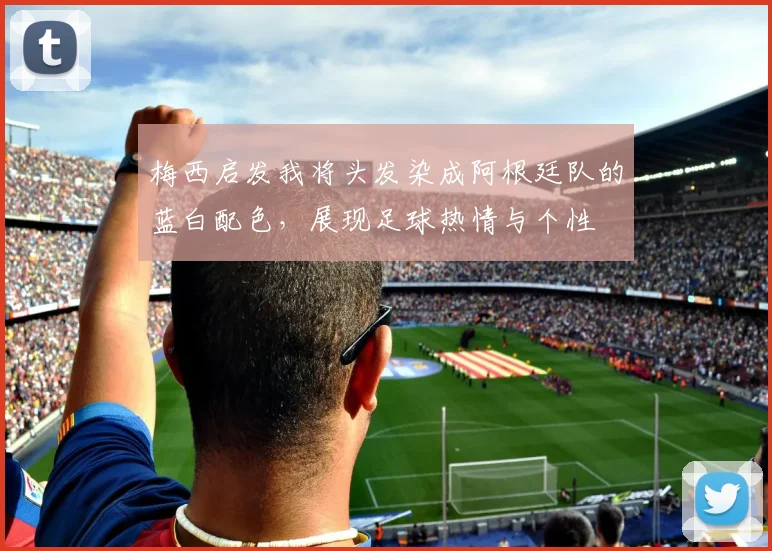 梅西启发我将头发染成阿根廷队的蓝白配色，展现足球热情与个性