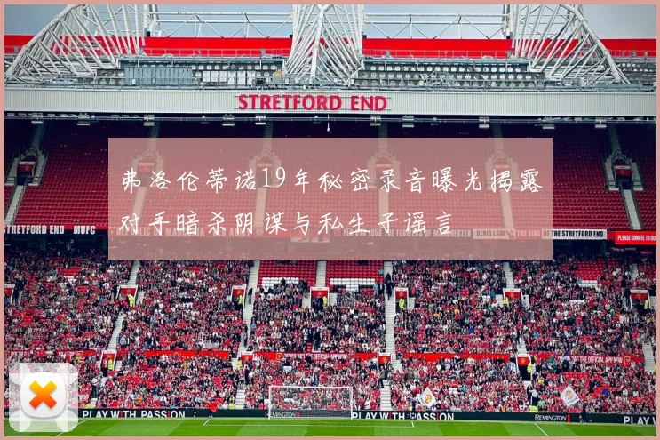 弗洛伦蒂诺19年秘密录音曝光揭露对手暗杀阴谋与私生子谣言