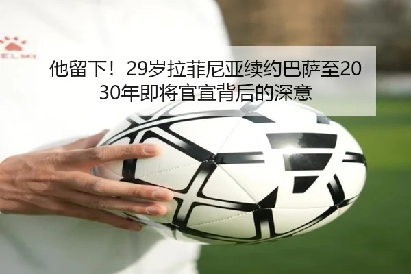 他留下！29岁拉菲尼亚续约巴萨至2030年即将官宣背后的深意